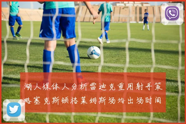 湖人媒体人分析雷迪克重用射手策略塞克斯顿格莱姆斯场均出场时间27分钟