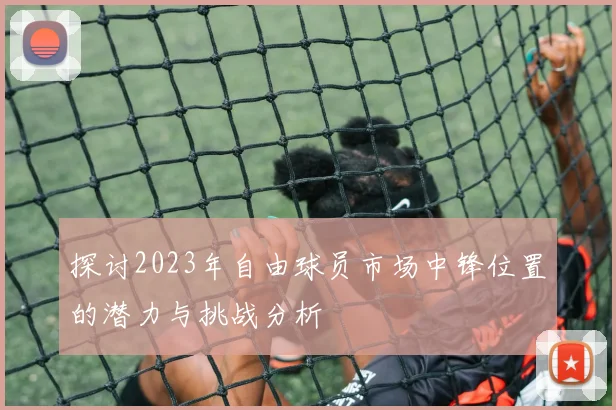 探讨2023年自由球员市场中锋位置的潜力与挑战分析