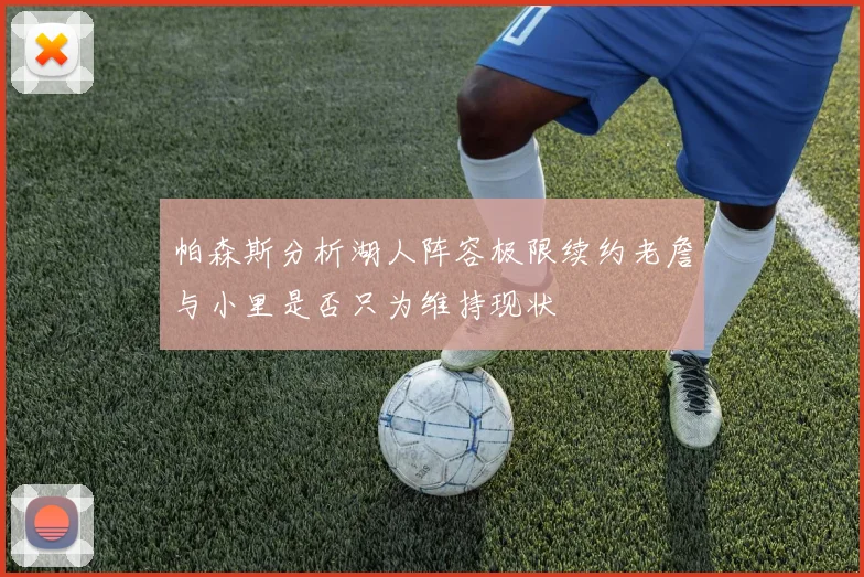 帕森斯分析湖人阵容极限续约老詹与小里是否只为维持现状