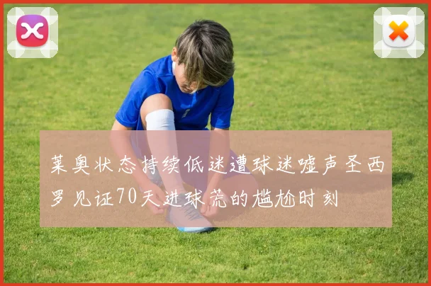 莱奥状态持续低迷遭球迷嘘声圣西罗见证70天进球荒的尴尬时刻