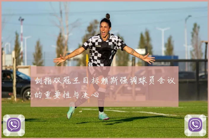 剑指双冠王目标赖斯强调球员会议的重要性与决心