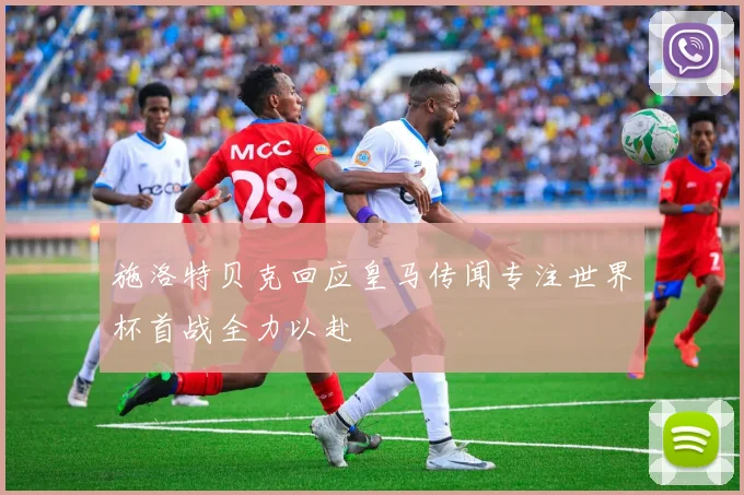 施洛特贝克回应皇马传闻专注世界杯首战全力以赴