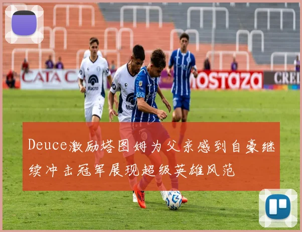 Deuce激励塔图姆为父亲感到自豪继续冲击冠军展现超级英雄风范