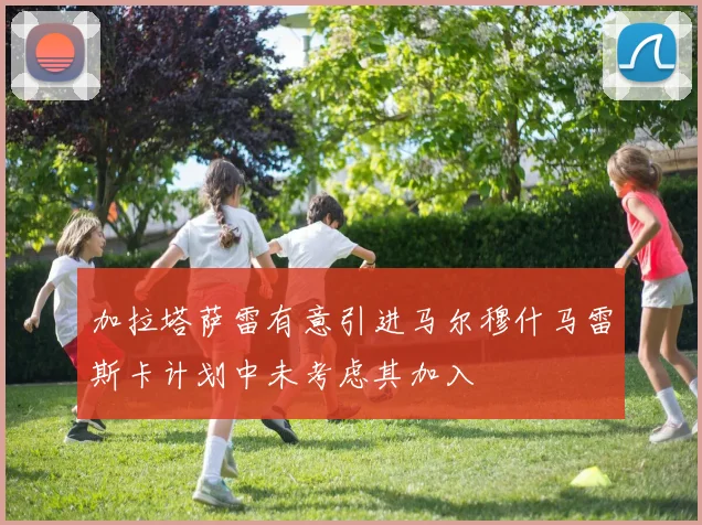 加拉塔萨雷有意引进马尔穆什马雷斯卡计划中未考虑其加入