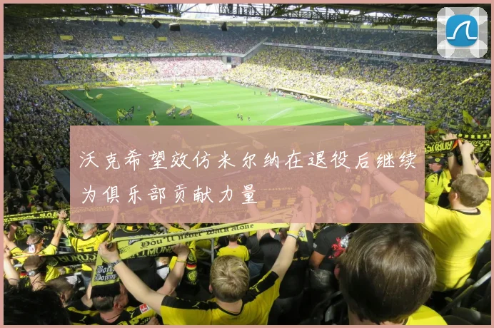 沃克希望效仿米尔纳在退役后继续为俱乐部贡献力量