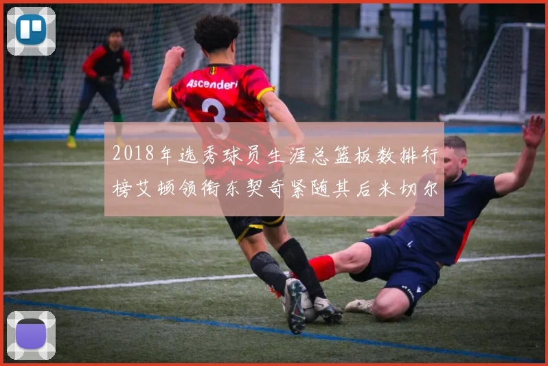 2018年选秀球员生涯总篮板数排行榜艾顿领衔东契奇紧随其后米切尔位居第四