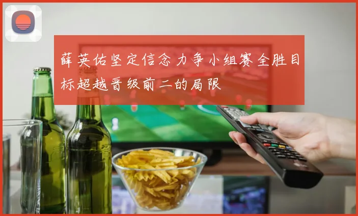 薛英佑坚定信念力争小组赛全胜目标超越晋级前二的局限