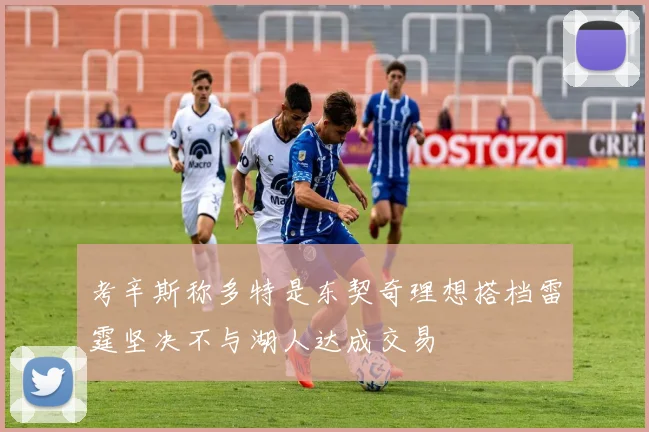 考辛斯称多特是东契奇理想搭档雷霆坚决不与湖人达成交易