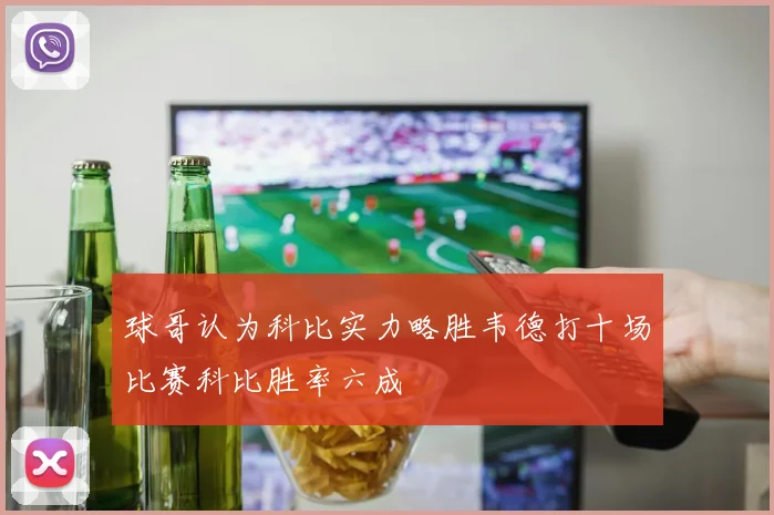 球哥认为科比实力略胜韦德打十场比赛科比胜率六成