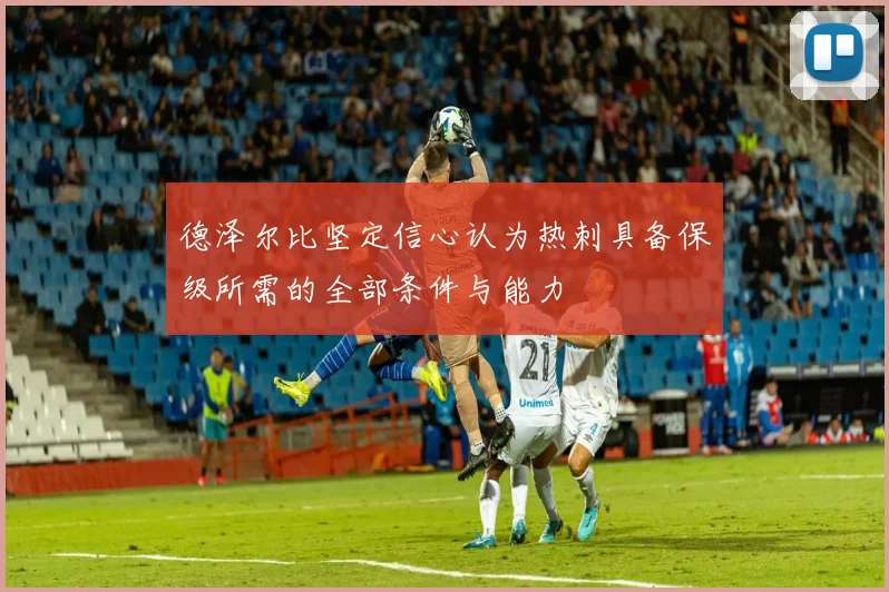 德泽尔比坚定信心认为热刺具备保级所需的全部条件与能力