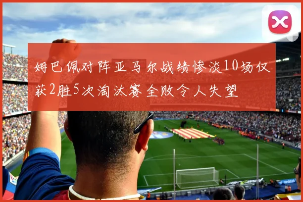 姆巴佩对阵亚马尔战绩惨淡10场仅获2胜5次淘汰赛全败令人失望