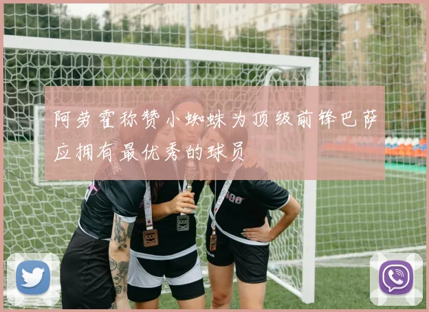 阿劳霍称赞小蜘蛛为顶级前锋巴萨应拥有最优秀的球员
