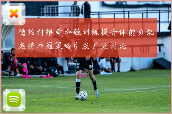德约科维奇加强训练提升体能分配老将冲冠策略引发广泛讨论