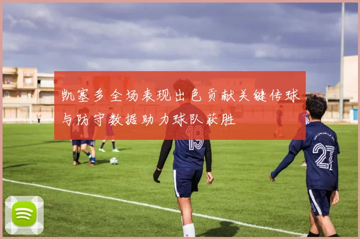 凯塞多全场表现出色贡献关键传球与防守数据助力球队获胜