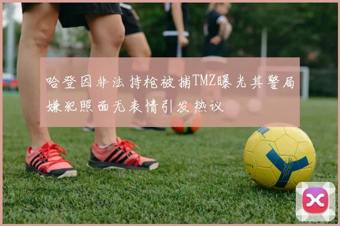 哈登因非法持枪被捕TMZ曝光其警局嫌犯照面无表情引发热议