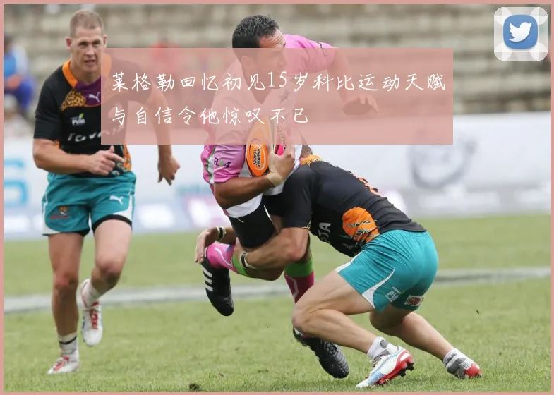 莱格勒回忆初见15岁科比运动天赋与自信令他惊叹不已