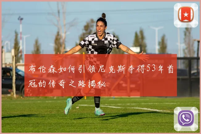 布伦森如何引领尼克斯夺得53年首冠的传奇之路揭秘