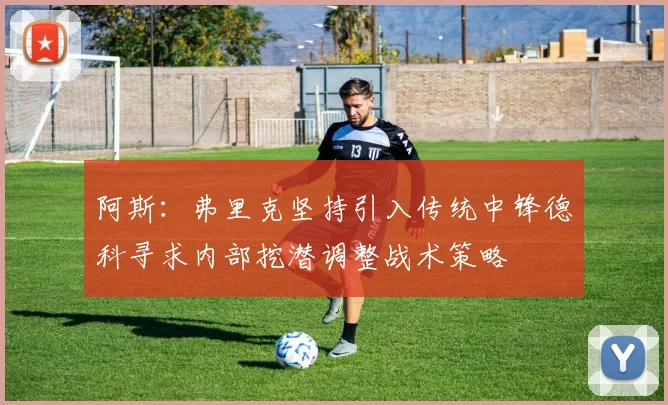 阿斯：弗里克坚持引入传统中锋德科寻求内部挖潜调整战术策略