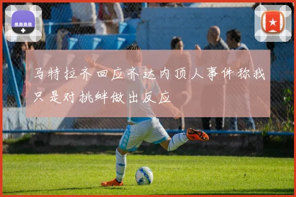 马特拉齐回应齐达内顶人事件称我只是对挑衅做出反应