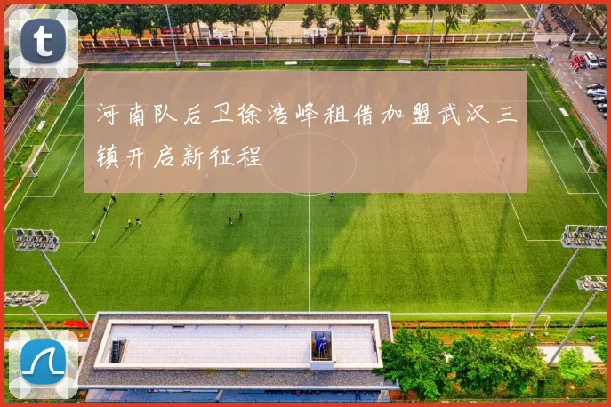 河南队后卫徐浩峰租借加盟武汉三镇开启新征程