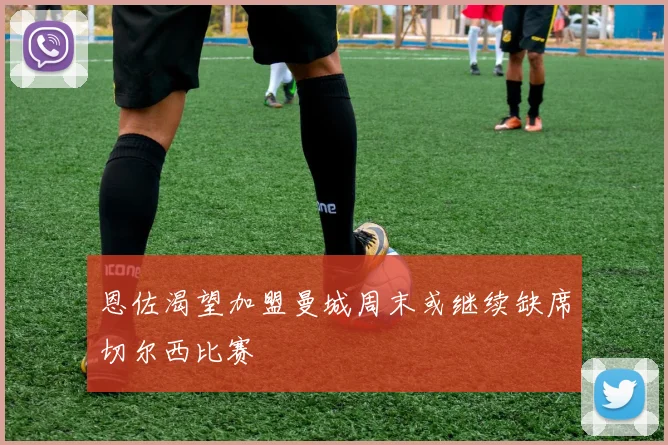 恩佐渴望加盟曼城周末或继续缺席切尔西比赛