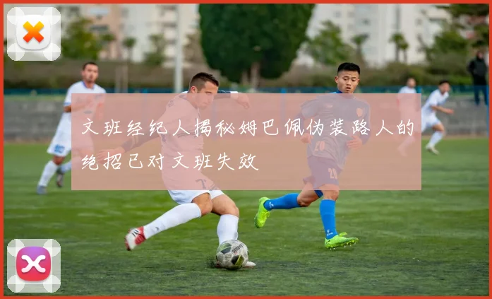 文班经纪人揭秘姆巴佩伪装路人的绝招已对文班失效