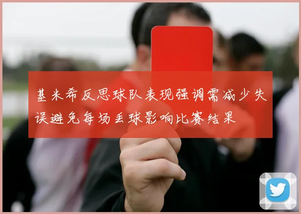 基米希反思球队表现强调需减少失误避免每场丢球影响比赛结果