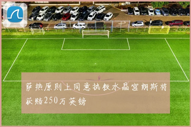 萨热原则上同意执教水晶宫朗斯将获赔250万英镑