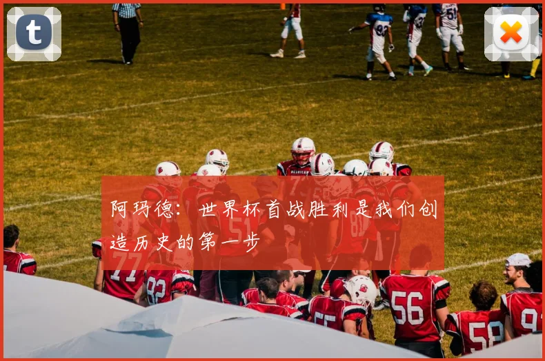 阿玛德：世界杯首战胜利是我们创造历史的第一步
